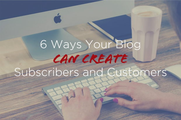 6 Ways Your Blog Can Create Subscribers and Customers